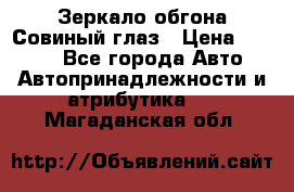 Зеркало обгона Совиный глаз › Цена ­ 2 400 - Все города Авто » Автопринадлежности и атрибутика   . Магаданская обл.
